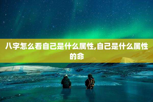 八字怎么看自己是什么属性,自己是什么属性的命