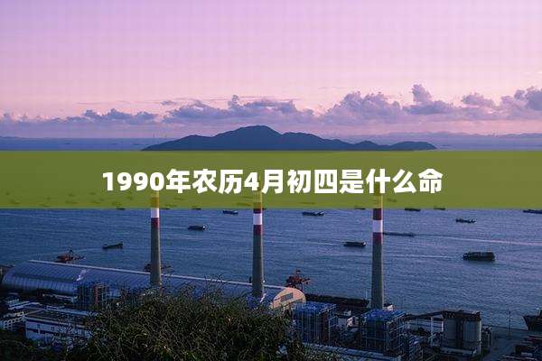 1990年农历4月初四是什么命