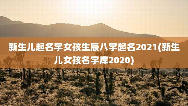 新生儿起名字女孩生辰八字起名2021(新生儿女孩名字库2020)