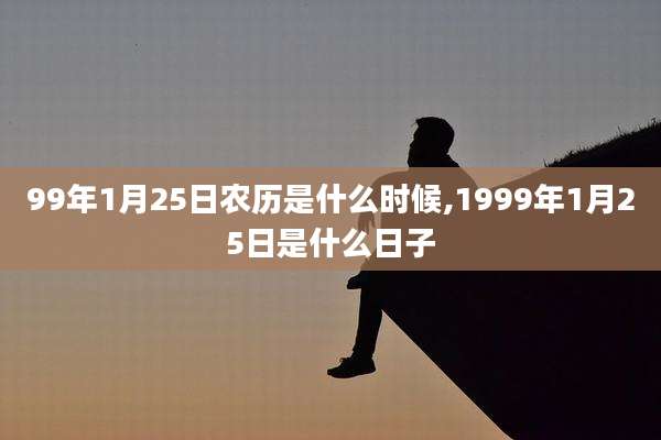 99年1月25日农历是什么时候,1999年1月25日是什么日子