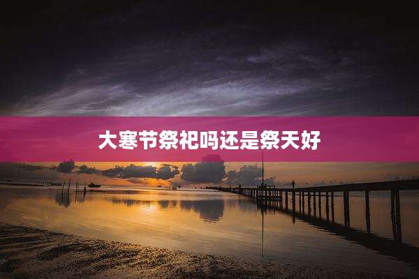 大寒节祭祀吗还是祭天好