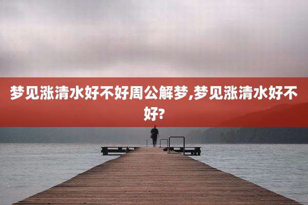 梦见涨清水好不好周公解梦,梦见涨清水好不好?