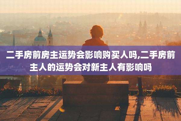 二手房前房主运势会影响购买人吗,二手房前主人的运势会对新主人有影响吗