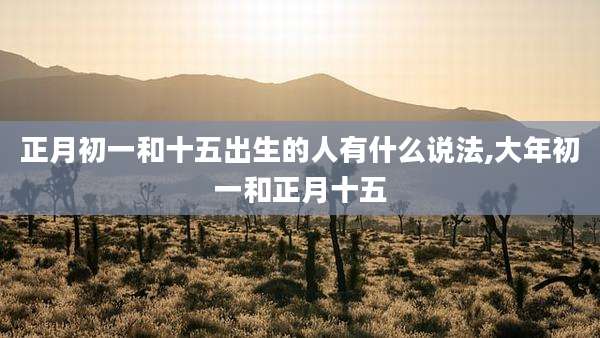 正月初一和十五出生的人有什么说法,大年初一和正月十五