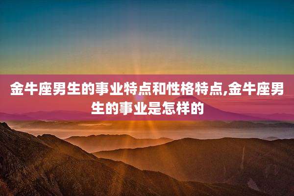 金牛座男生的事业特点和性格特点,金牛座男生的事业是怎样的
