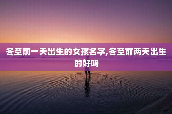 冬至前一天出生的女孩名字,冬至前两天出生的好吗