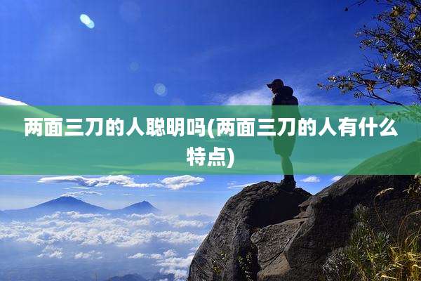 两面三刀的人聪明吗(两面三刀的人有什么特点)