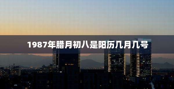 1987年腊月初八是阳历几月几号