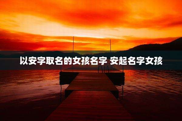 以安字取名的女孩名字 安起名字女孩