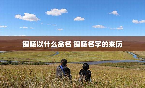 铜陵以什么命名 铜陵名字的来历