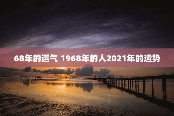 68年的运气 1968年的人2021年的运势