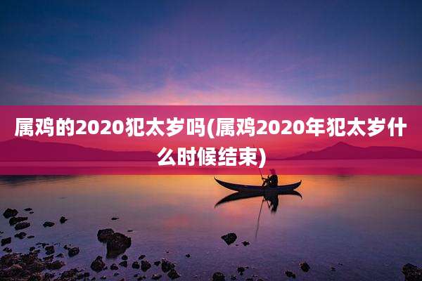属鸡的2020犯太岁吗(属鸡2020年犯太岁什么时候结束)