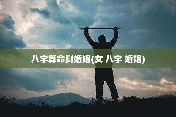八字算命测婚姻(女 八字 婚姻)