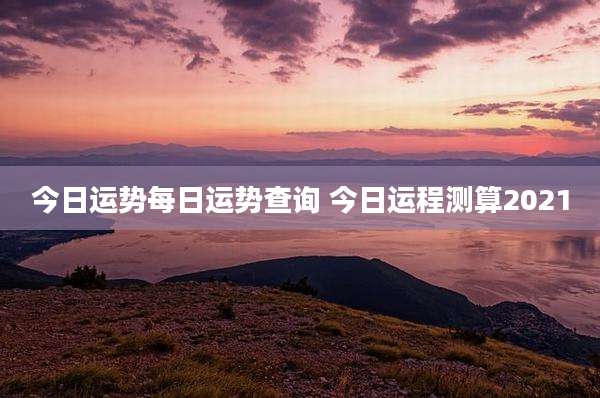 今日运势每日运势查询 今日运程测算2021