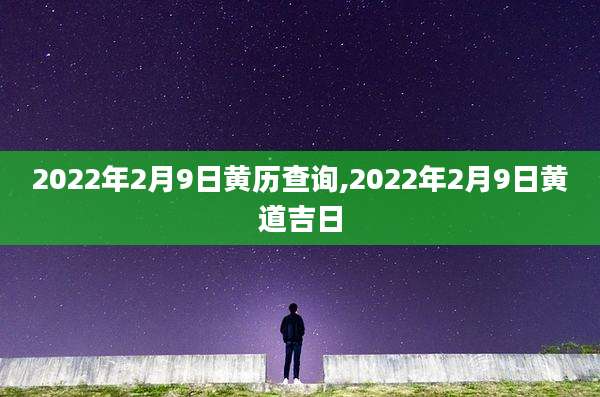 2022年2月9日黄历查询,2022年2月9日黄道吉日