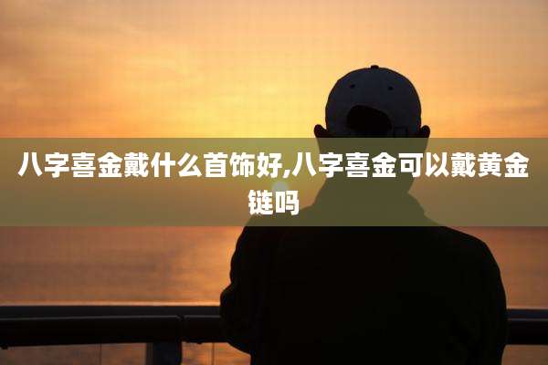 八字喜金戴什么首饰好,八字喜金可以戴黄金链吗