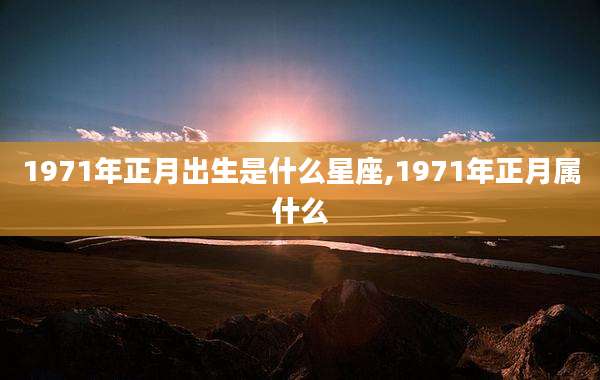 1971年正月出生是什么星座,1971年正月属什么