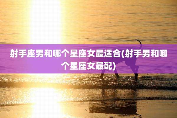 射手座男和哪个星座女最适合(射手男和哪个星座女最配)