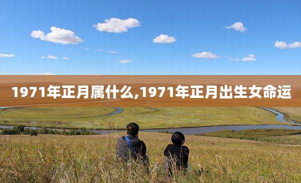 1971年正月属什么,1971年正月出生女命运