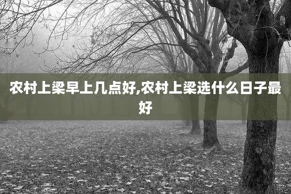 农村上梁早上几点好,农村上梁选什么日子最好
