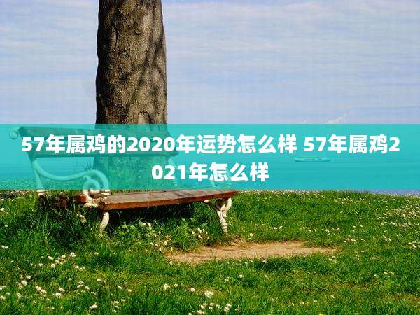 57年属鸡的2020年运势怎么样 57年属鸡2021年怎么样