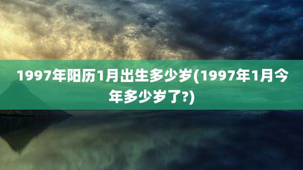 1997年阳历1月出生多少岁(1997年1月今年多少岁了?)