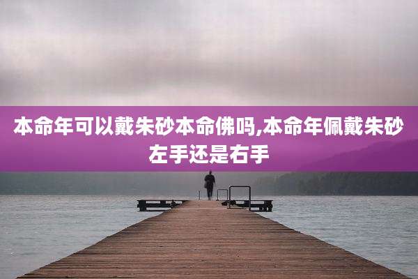 本命年可以戴朱砂本命佛吗,本命年佩戴朱砂左手还是右手