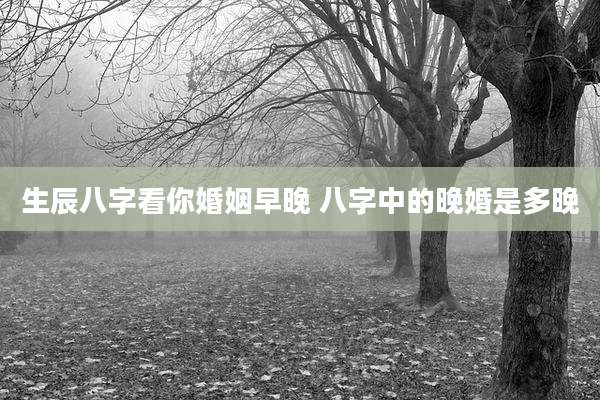 生辰八字看你婚姻早晚 八字中的晚婚是多晚