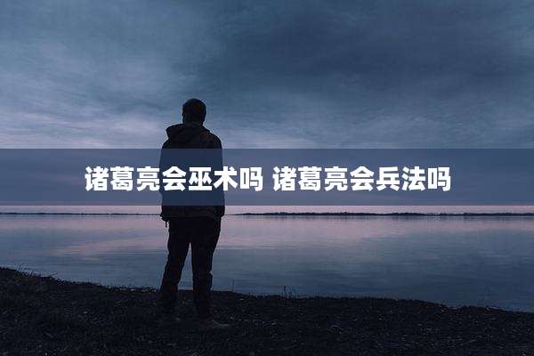 诸葛亮会巫术吗 诸葛亮会兵法吗