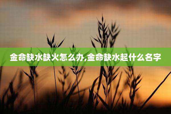 金命缺水缺火怎么办,金命缺水起什么名字