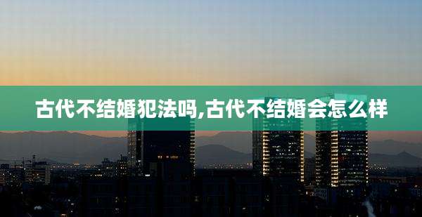古代不结婚犯法吗,古代不结婚会怎么样