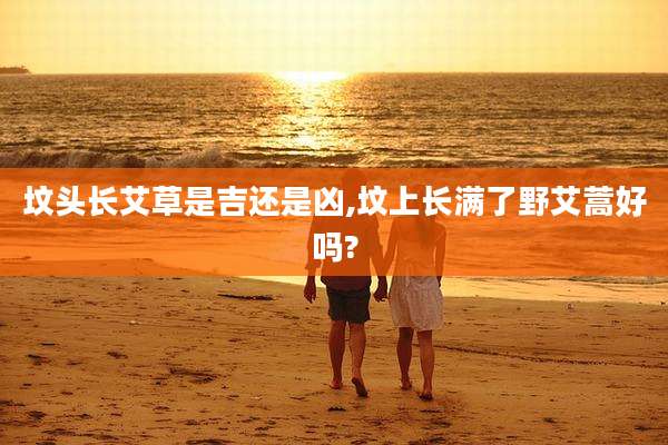 坟头长艾草是吉还是凶,坟上长满了野艾蒿好吗?