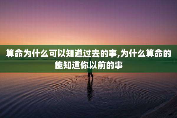 算命为什么可以知道过去的事,为什么算命的能知道你以前的事