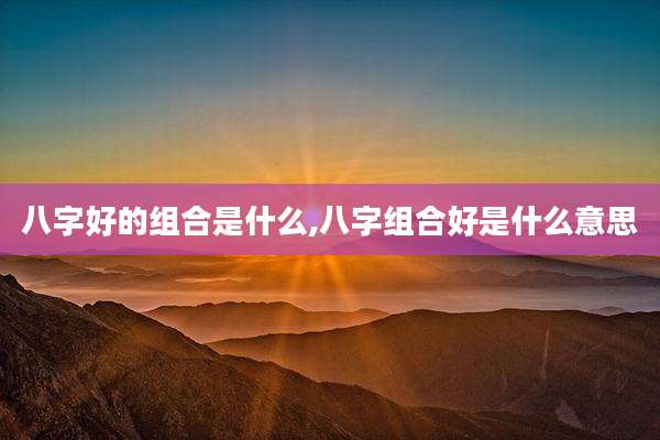 八字好的组合是什么,八字组合好是什么意思