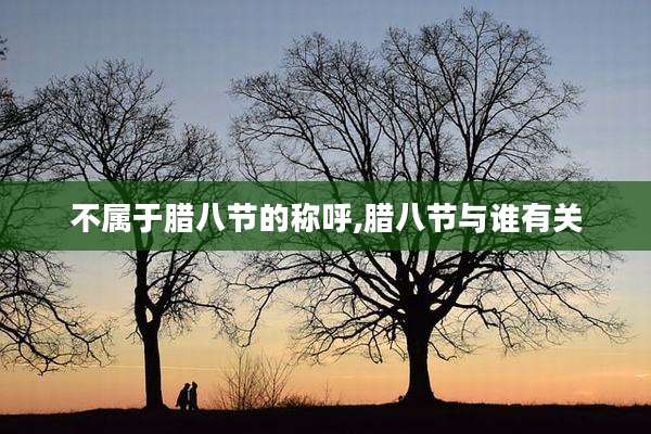 不属于腊八节的称呼,腊八节与谁有关