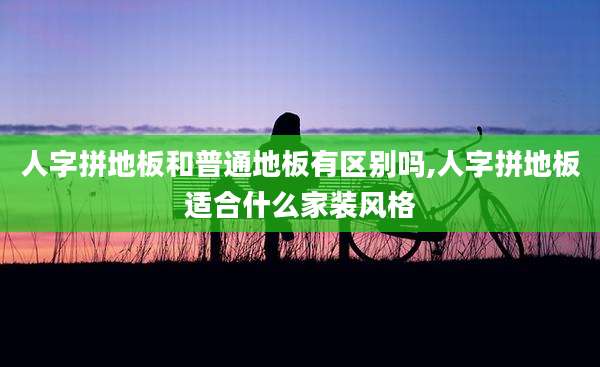 人字拼地板和普通地板有区别吗,人字拼地板适合什么家装风格