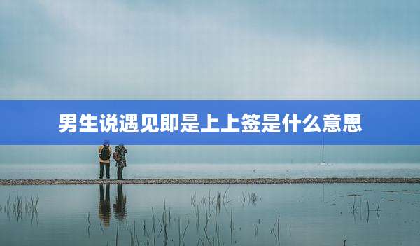 男生说遇见即是上上签是什么意思