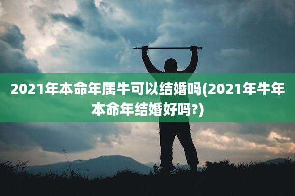 2021年本命年属牛可以结婚吗(2021年牛年本命年结婚好吗?)