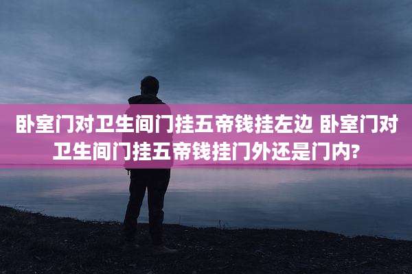 卧室门对卫生间门挂五帝钱挂左边 卧室门对卫生间门挂五帝钱挂门外还是门内?