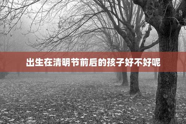 出生在清明节前后的孩子好不好呢