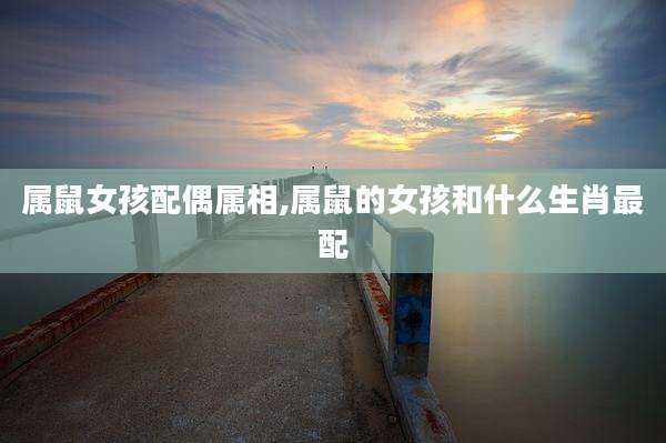 属鼠女孩配偶属相,属鼠的女孩和什么生肖最配
