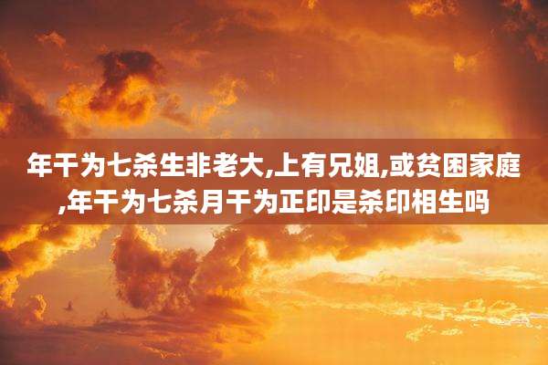 年干为七杀生非老大,上有兄姐,或贫困家庭,年干为七杀月干为正印是杀印相生吗
