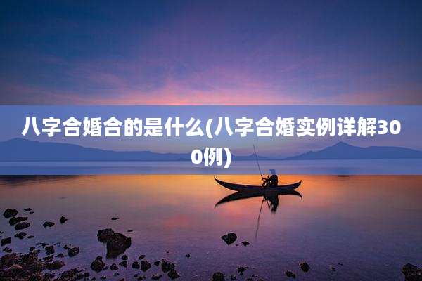 八字合婚合的是什么(八字合婚实例详解300例)