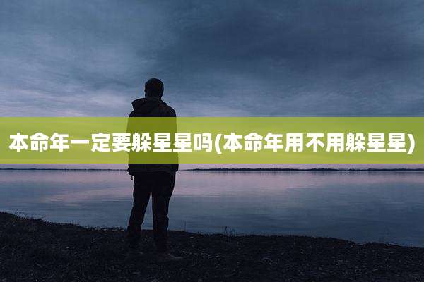 本命年一定要躲星星吗(本命年用不用躲星星)