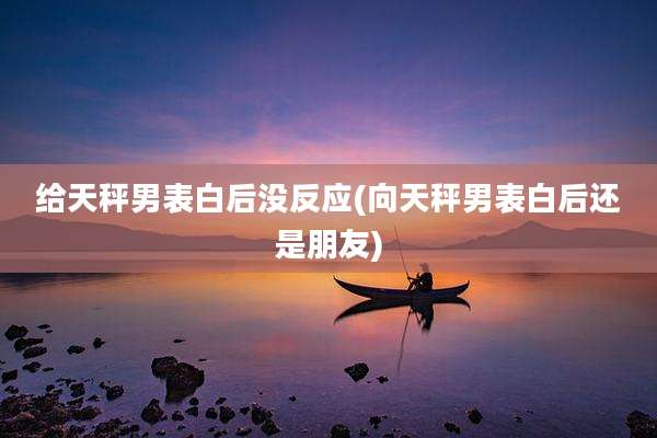 给天秤男表白后没反应(向天秤男表白后还是朋友)
