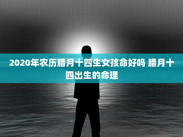 2020年农历腊月十四生女孩命好吗 腊月十四出生的命理