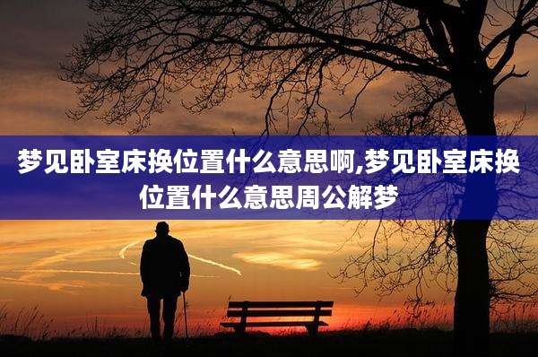 梦见卧室床换位置什么意思啊,梦见卧室床换位置什么意思周公解梦
