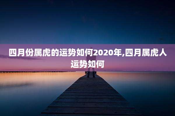 四月份属虎的运势如何2020年,四月属虎人运势如何