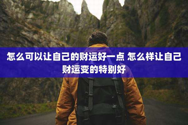 怎么可以让自己的财运好一点 怎么样让自己财运变的特别好
