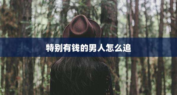 特别有钱的男人怎么追